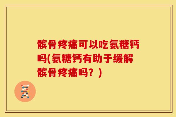 髌骨疼痛可以吃氨糖钙吗(氨糖钙有助于缓解髌骨疼痛吗？)