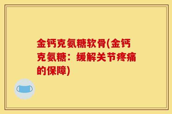 金钙克氨糖软骨(金钙克氨糖：缓解关节疼痛的保障)