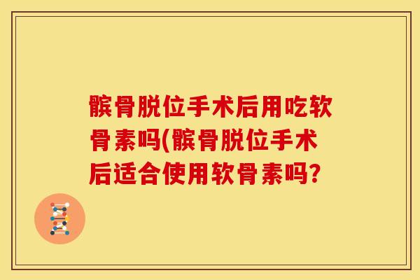 髌骨脱位手术后用吃软骨素吗(髌骨脱位手术后适合使用软骨素吗？