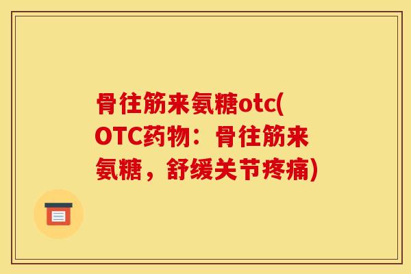 骨往筋来氨糖otc(OTC药物：骨往筋来氨糖，舒缓关节疼痛)
