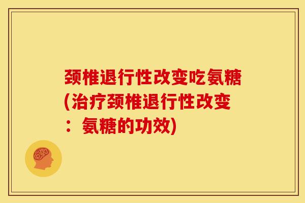 颈椎退行性改变吃氨糖(治疗颈椎退行性改变：氨糖的功效)