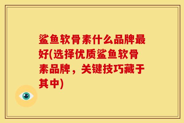 鲨鱼软骨素什么品牌最好(选择优质鲨鱼软骨素品牌，关键技巧藏于其中)