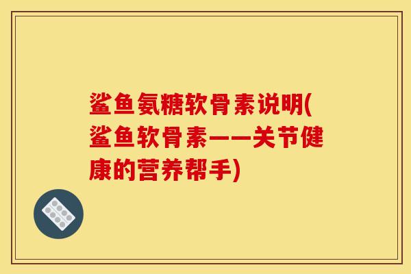 鲨鱼氨糖软骨素说明(鲨鱼软骨素——关节健康的营养帮手)