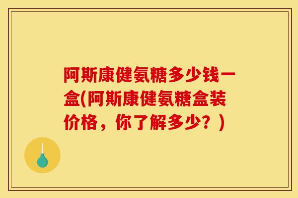 阿斯康健氨糖多少钱一盒(阿斯康健氨糖盒装价格，你了解多少？)