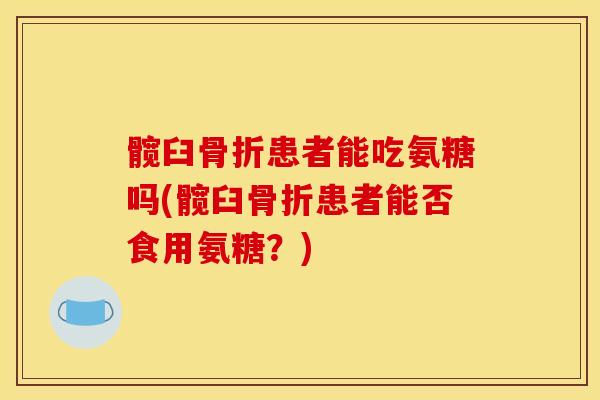髋臼骨折患者能吃氨糖吗(髋臼骨折患者能否食用氨糖？)