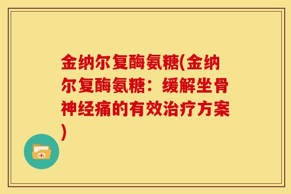 金纳尔复酶氨糖(金纳尔复酶氨糖：缓解坐骨神经痛的有效治疗方案)