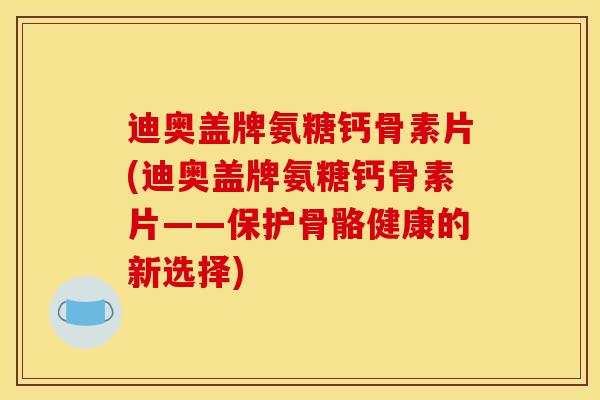 迪奥盖牌氨糖钙骨素片(迪奥盖牌氨糖钙骨素片——保护骨骼健康的新选择)