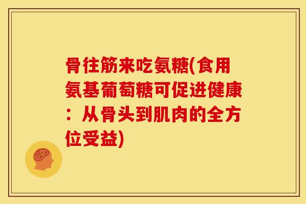骨往筋来吃氨糖(食用氨基葡萄糖可促进健康：从骨头到肌肉的全方位受益)