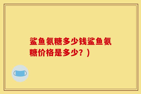 鲨鱼氨糖多少钱鲨鱼氨糖价格是多少？)