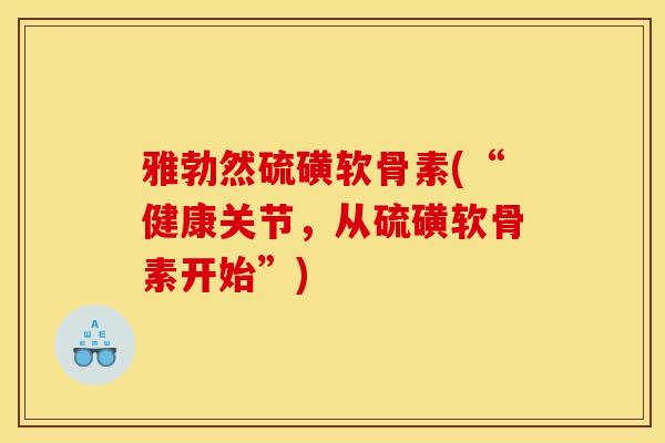 雅勃然硫磺软骨素(“健康关节，从硫磺软骨素开始”)