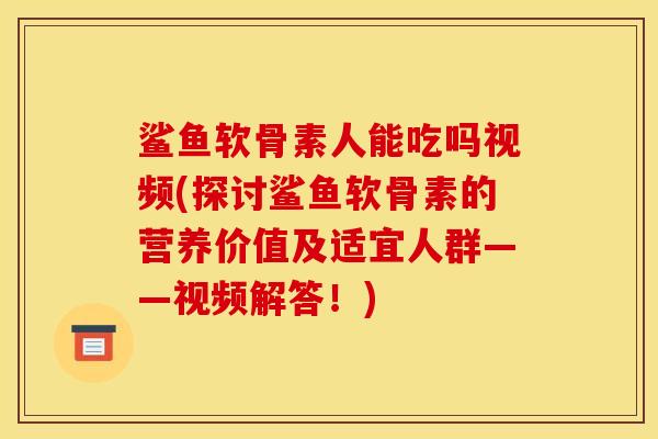 鲨鱼软骨素人能吃吗视频(探讨鲨鱼软骨素的营养价值及适宜人群——视频解答！)