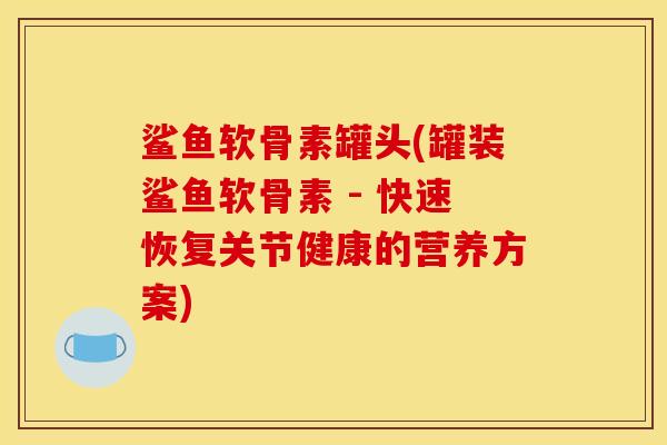 鲨鱼软骨素罐头(罐装鲨鱼软骨素 - 快速恢复关节健康的营养方案)