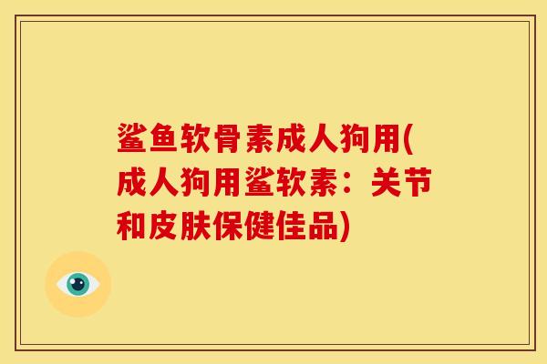 鲨鱼软骨素成人狗用(成人狗用鲨软素：关节和皮肤保健佳品)