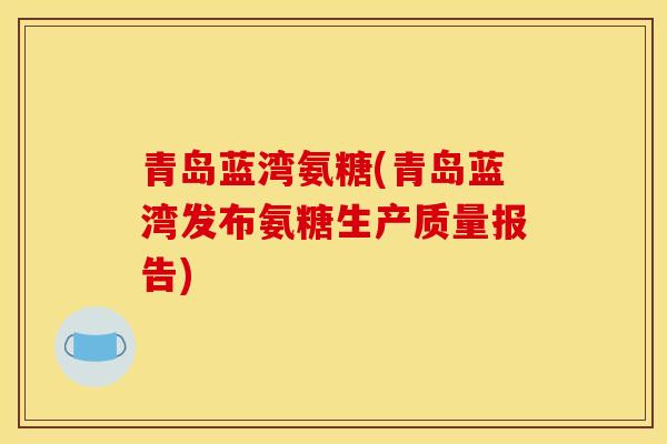青岛蓝湾氨糖(青岛蓝湾发布氨糖生产质量报告)
