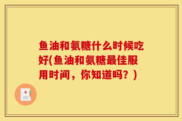 鱼油和氨糖什么时候吃好(鱼油和氨糖最佳服用时间，你知道吗？)