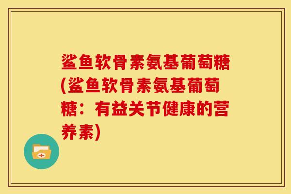 鲨鱼软骨素氨基葡萄糖(鲨鱼软骨素氨基葡萄糖：有益关节健康的营养素)