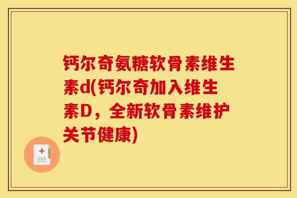 钙尔奇氨糖软骨素维生素d(钙尔奇加入维生素D，全新软骨素维护关节健康)