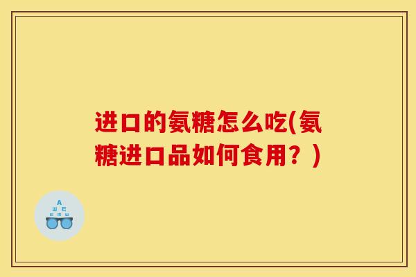 进口的氨糖怎么吃(氨糖进口品如何食用？)
