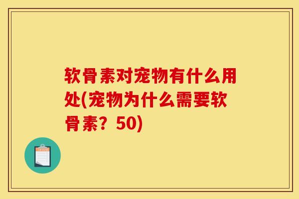 软骨素对宠物有什么用处(宠物为什么需要软骨素？50)