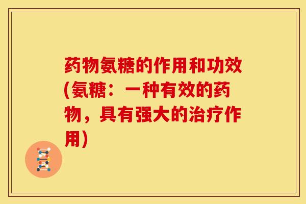 药物氨糖的作用和功效(氨糖：一种有效的药物，具有强大的治疗作用)