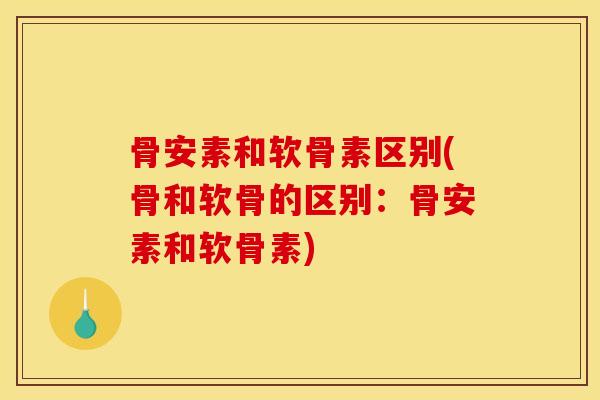 骨安素和软骨素区别(骨和软骨的区别：骨安素和软骨素)