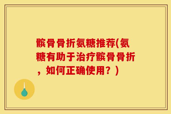 髌骨骨折氨糖推荐(氨糖有助于治疗髌骨骨折，如何正确使用？)