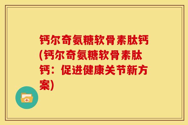 钙尔奇氨糖软骨素肽钙(钙尔奇氨糖软骨素肽钙：促进健康关节新方案)