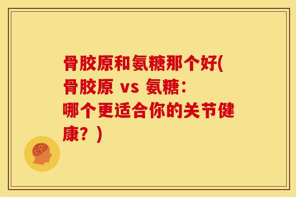 骨胶原和氨糖那个好(骨胶原 vs 氨糖：哪个更适合你的关节健康？)