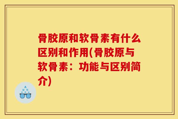 骨胶原和软骨素有什么区别和作用(骨胶原与软骨素：功能与区别简介)