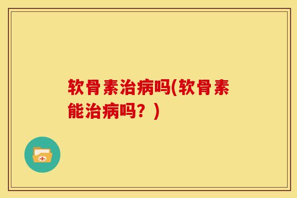 软骨素治病吗(软骨素能治病吗？)