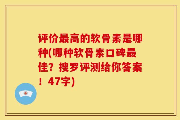 评价最高的软骨素是哪种(哪种软骨素口碑最佳？搜罗评测给你答案！47字)