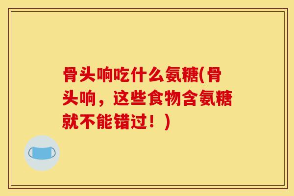 骨头响吃什么氨糖(骨头响，这些食物含氨糖就不能错过！)
