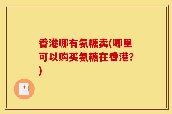 香港哪有氨糖卖(哪里可以购买氨糖在香港？)