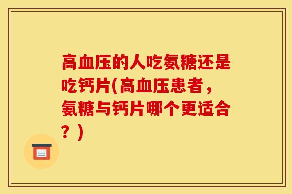 高血压的人吃氨糖还是吃钙片(高血压患者，氨糖与钙片哪个更适合？)