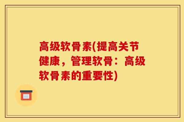 高级软骨素(提高关节健康，管理软骨：高级软骨素的重要性)