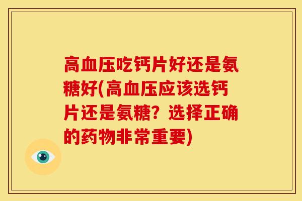 高血压吃钙片好还是氨糖好(高血压应该选钙片还是氨糖？选择正确的药物非常重要)