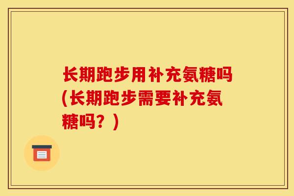 长期跑步用补充氨糖吗(长期跑步需要补充氨糖吗？)