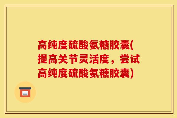 高纯度硫酸氨糖胶囊(提高关节灵活度，尝试高纯度硫酸氨糖胶囊)