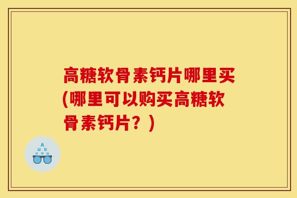 高糖软骨素钙片哪里买(哪里可以购买高糖软骨素钙片？)