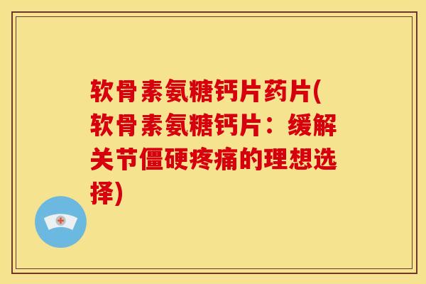 软骨素氨糖钙片药片(软骨素氨糖钙片：缓解关节僵硬疼痛的理想选择)