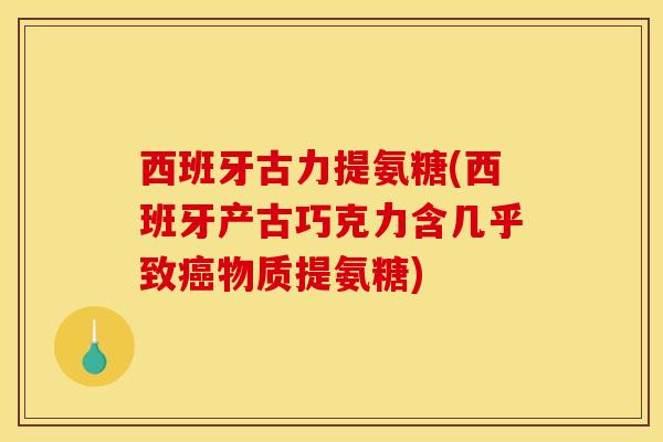 西班牙古力提氨糖(西班牙产古巧克力含几乎致癌物质提氨糖)