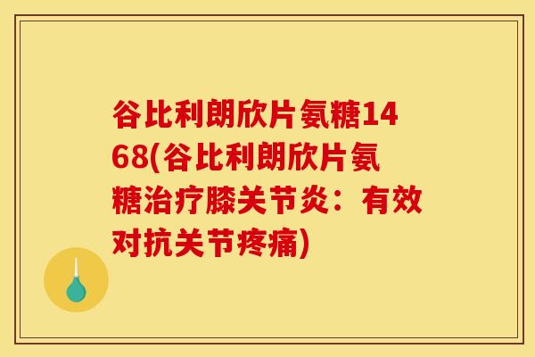 谷比利朗欣片氨糖1468(谷比利朗欣片氨糖治疗膝关节炎：有效对抗关节疼痛)