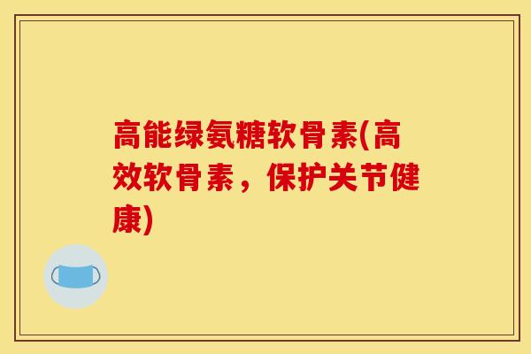 高能绿氨糖软骨素(高效软骨素，保护关节健康)