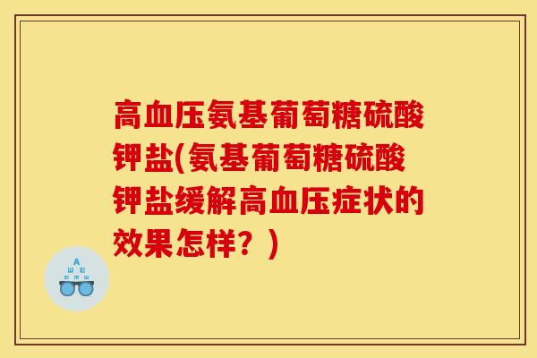 高血压氨基葡萄糖硫酸钾盐(氨基葡萄糖硫酸钾盐缓解高血压症状的效果怎样？)