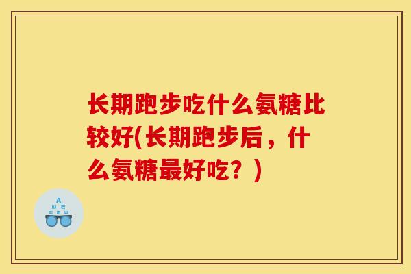 长期跑步吃什么氨糖比较好(长期跑步后，什么氨糖最好吃？)