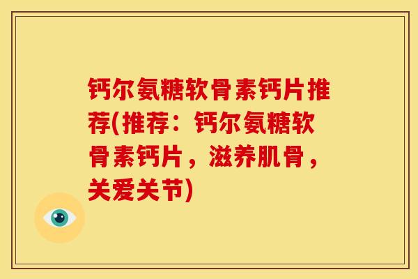 钙尔氨糖软骨素钙片推荐(推荐：钙尔氨糖软骨素钙片，滋养肌骨，关爱关节)