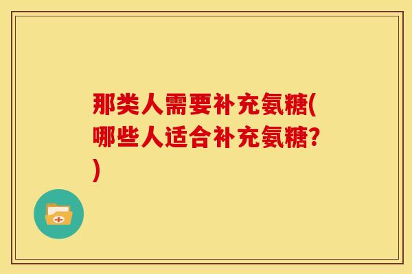 那类人需要补充氨糖(哪些人适合补充氨糖？)