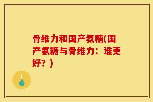 骨维力和国产氨糖(国产氨糖与骨维力：谁更好？)