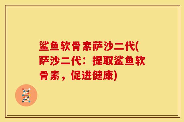 鲨鱼软骨素萨沙二代(萨沙二代：提取鲨鱼软骨素，促进健康)