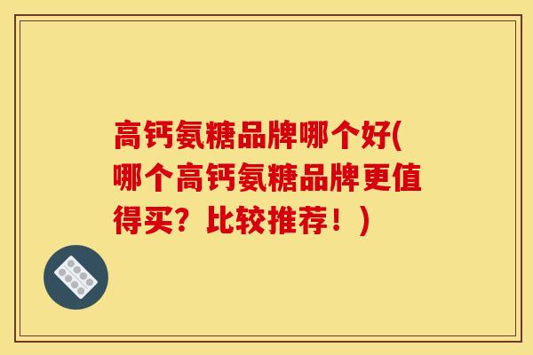 高钙氨糖品牌哪个好(哪个高钙氨糖品牌更值得买？比较推荐！)